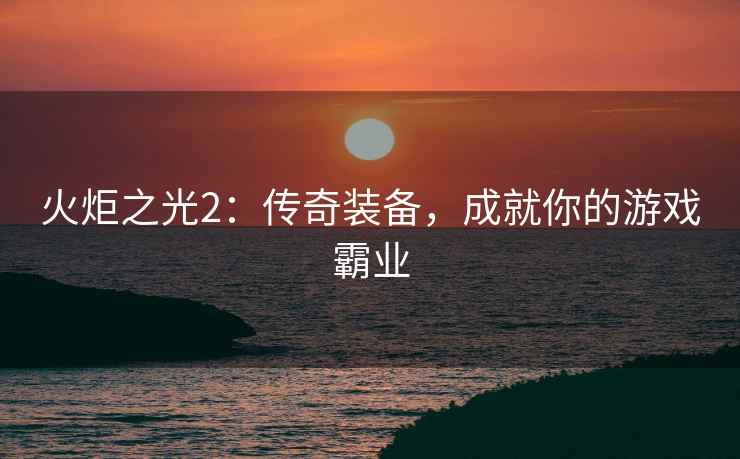 火炬之光2：传奇装备，成就你的游戏霸业