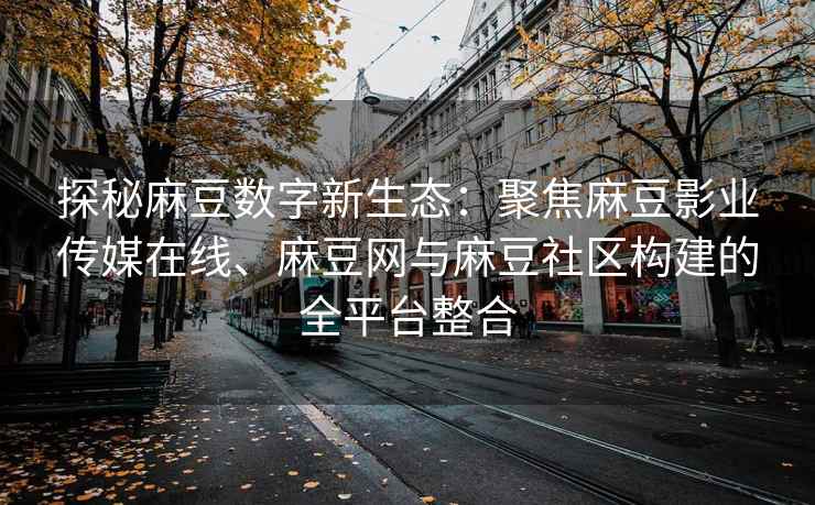 探秘麻豆数字新生态：聚焦麻豆影业传媒在线、麻豆网与麻豆社区构建的全平台整合
