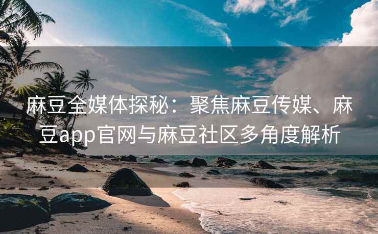 麻豆全媒体探秘：聚焦麻豆传媒、麻豆app官网与麻豆社区多角度解析