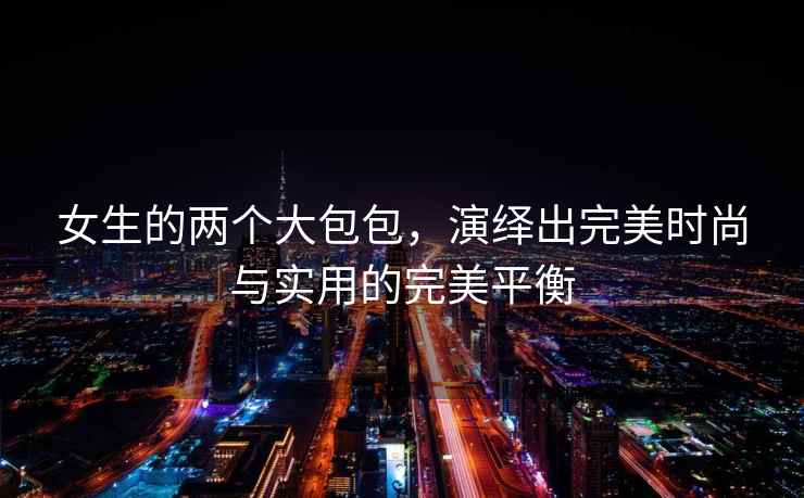 女生的两个大包包，演绎出完美时尚与实用的完美平衡