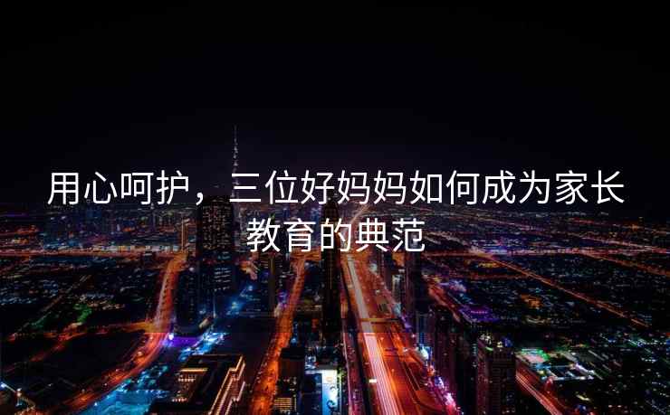 用心呵护，三位好妈妈如何成为家长教育的典范
