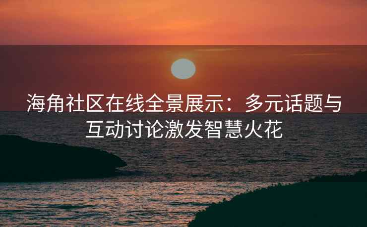 海角社区在线全景展示：多元话题与互动讨论激发智慧火花