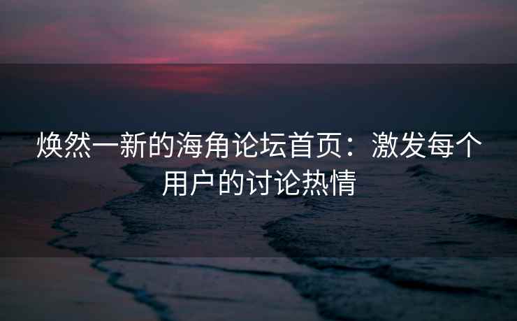 焕然一新的海角论坛首页：激发每个用户的讨论热情