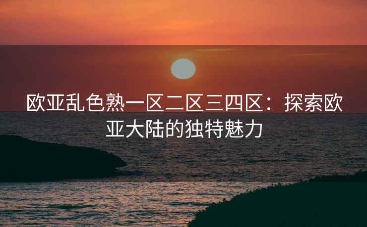 欧亚乱色熟一区二区三四区：探索欧亚大陆的独特魅力